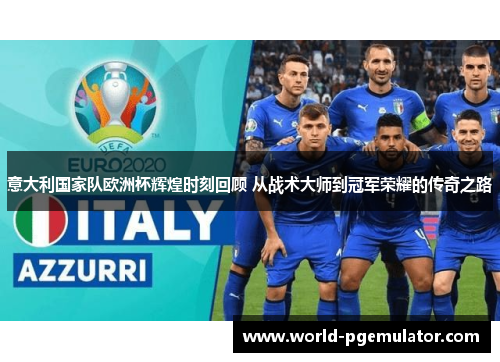 意大利国家队欧洲杯辉煌时刻回顾 从战术大师到冠军荣耀的传奇之路 意大利国家队欧洲杯辉煌时刻回顾 从战术大师到冠军荣耀的传奇之路