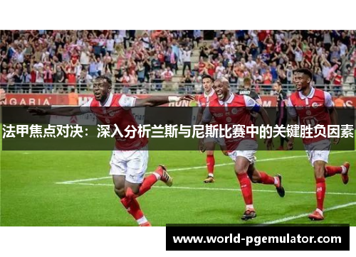 法甲焦点对决：深入分析兰斯与尼斯比赛中的关键胜负因素