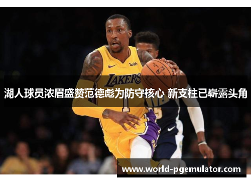 湖人球员浓眉盛赞范德彪为防守核心 新支柱已崭露头角 湖人球员浓眉盛赞范德彪为防守核心 新支柱已崭露头角