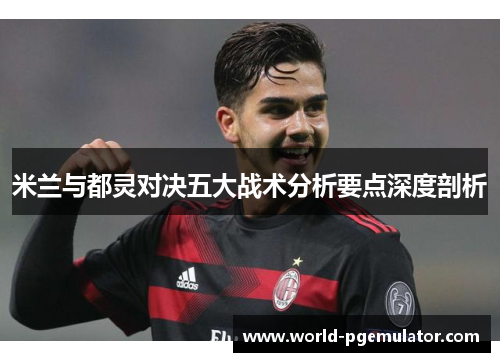 米兰与都灵对决五大战术分析要点深度剖析 米兰与都灵对决五大战术分析要点深度剖析