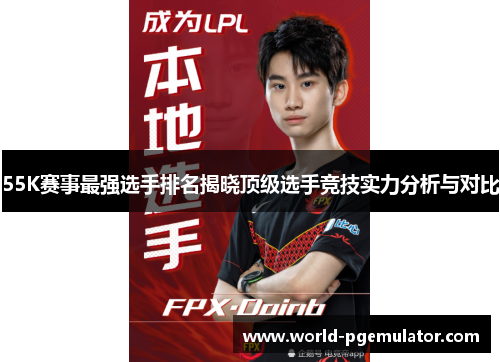 55K赛事最强选手排名揭晓顶级选手竞技实力分析与对比 55K赛事最强选手排名揭晓顶级选手竞技实力分析与对比