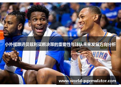 小外援跟进贝兹利买断决策的重要性与球队未来发展方向分析