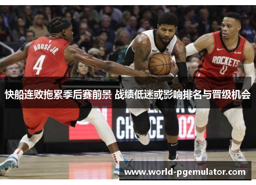快船连败拖累季后赛前景 战绩低迷或影响排名与晋级机会 快船连败拖累季后赛前景 战绩低迷或影响排名与晋级机会