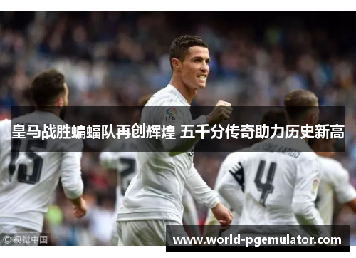 皇马战胜蝙蝠队再创辉煌 五千分传奇助力历史新高 皇马战胜蝙蝠队再创辉煌 五千分传奇助力历史新高