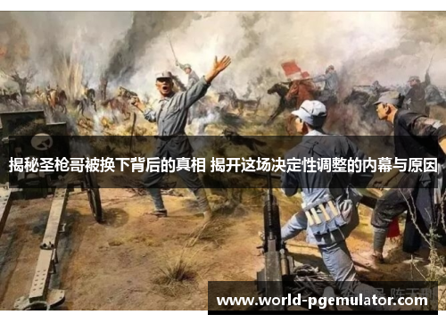 揭秘圣枪哥被换下背后的真相 揭开这场决定性调整的内幕与原因 揭秘圣枪哥被换下背后的真相 揭开这场决定性调整的内幕与原因