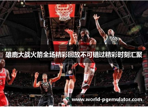 雄鹿大战火箭全场精彩回放不可错过精彩时刻汇聚