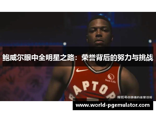 鲍威尔眼中全明星之路:荣誉背后的努力与挑战 鲍威尔眼中全明星之路:荣誉背后的努力与挑战