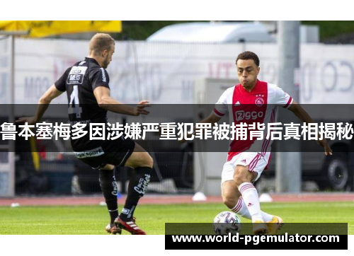 鲁本塞梅多因涉嫌严重犯罪被捕背后真相揭秘