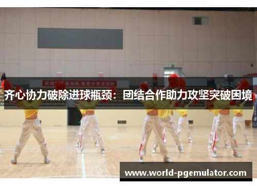 齐心协力破除进球瓶颈:团结合作助力攻坚突破困境 齐心协力破除进球瓶颈:团结合作助力攻坚突破困境