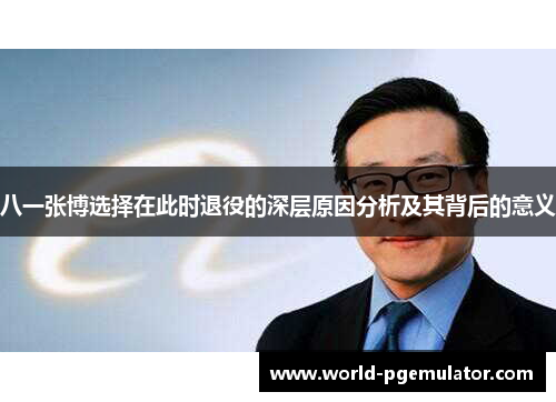 八一张博选择在此时退役的深层原因分析及其背后的意义