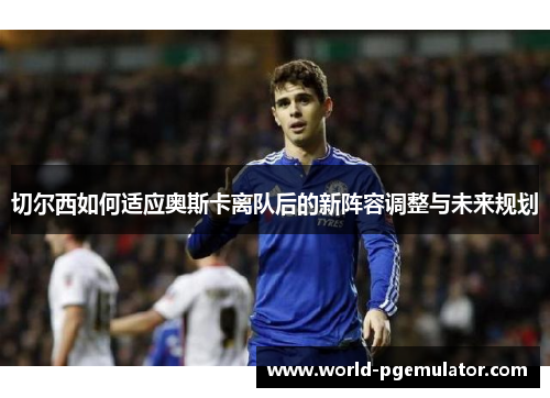 切尔西如何适应奥斯卡离队后的新阵容调整与未来规划