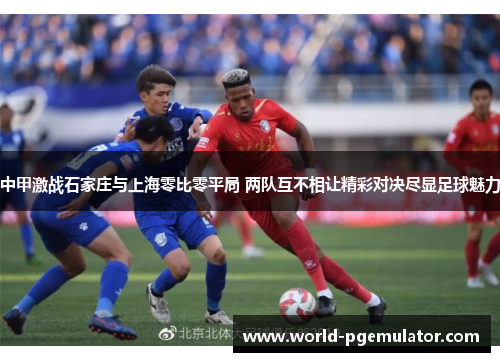 中甲激战石家庄与上海零比零平局 两队互不相让精彩对决尽显足球魅力