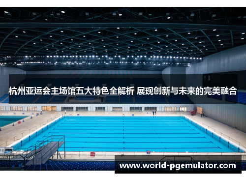 杭州亚运会主场馆五大特色全解析 展现创新与未来的完美融合