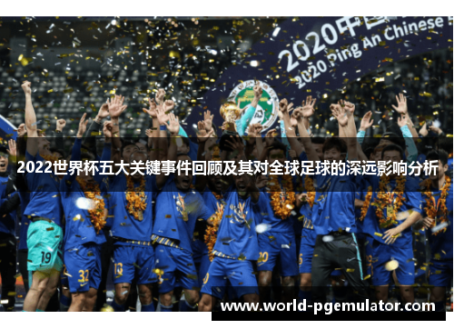 2022世界杯五大关键事件回顾及其对全球足球的深远影响分析 2022世界杯五大关键事件回顾及其对全球足球的深远影响分析