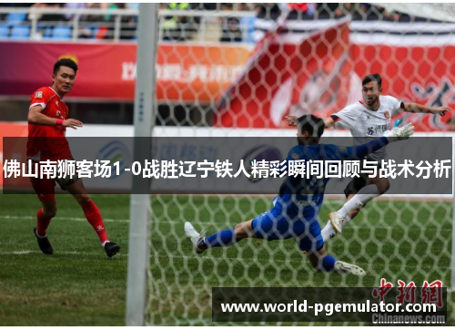 佛山南狮客场1-0战胜辽宁铁人精彩瞬间回顾与战术分析 佛山南狮客场1-0战胜辽宁铁人精彩瞬间回顾与战术分析