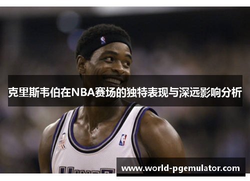克里斯韦伯在NBA赛场的独特表现与深远影响分析