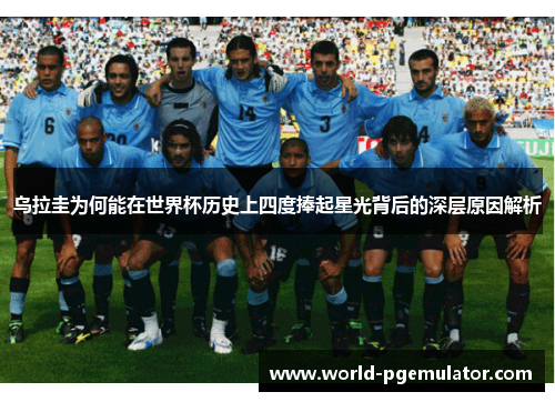 乌拉圭为何能在世界杯历史上四度捧起星光背后的深层原因解析 乌拉圭为何能在世界杯历史上四度捧起星光背后的深层原因解析