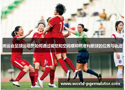 奥运会足球运动员如何通过视觉和空间感知精准判断球的位置与轨迹 奥运会足球运动员如何通过视觉和空间感知精准判断球的位置与轨迹