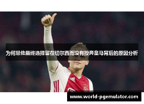 为何恩佐最终选择留在切尔西而没有投奔皇马背后的原因分析