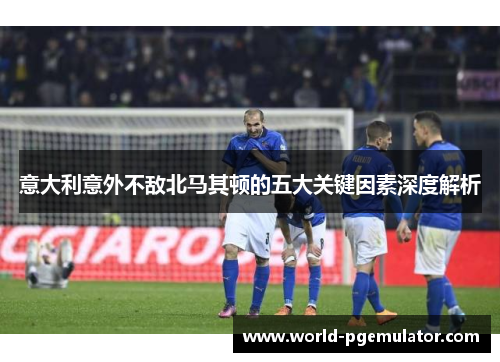 意大利意外不敌北马其顿的五大关键因素深度解析