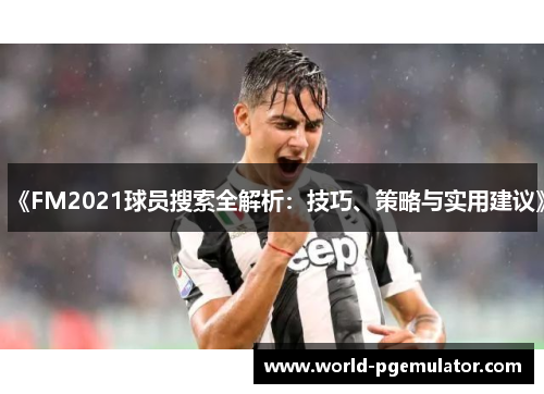 《FM2021球员搜索全解析：技巧、策略与实用建议》