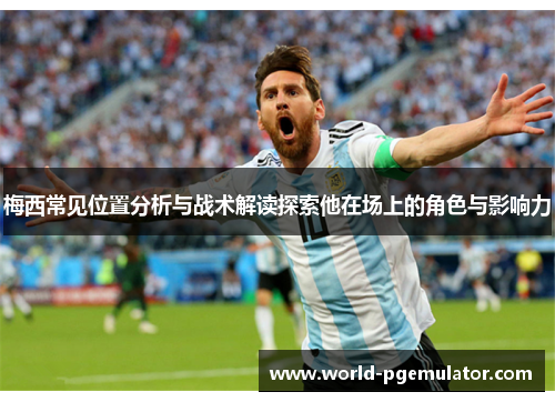 梅西常见位置分析与战术解读探索他在场上的角色与影响力 梅西常见位置分析与战术解读探索他在场上的角色与影响力