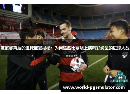 友谊赛背后的进球盛宴揭秘:为何这些比赛能上演精彩纷呈的进球大战 友谊赛背后的进球盛宴揭秘:为何这些比赛能上演精彩纷呈的进球大战