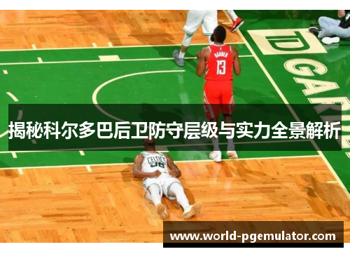 揭秘科尔多巴后卫防守层级与实力全景解析 揭秘科尔多巴后卫防守层级与实力全景解析