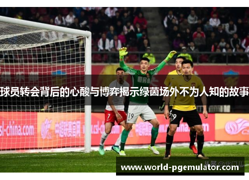 球员转会背后的心酸与博弈揭示绿茵场外不为人知的故事 球员转会背后的心酸与博弈揭示绿茵场外不为人知的故事