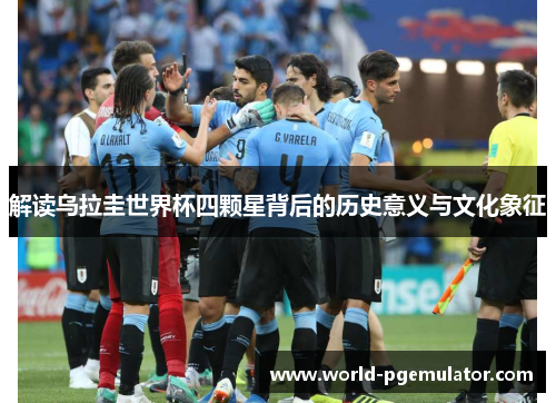 解读乌拉圭世界杯四颗星背后的历史意义与文化象征