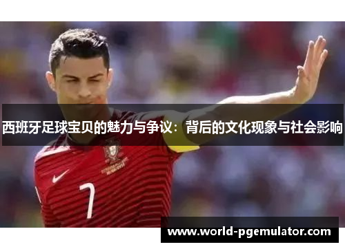 西班牙足球宝贝的魅力与争议：背后的文化现象与社会影响