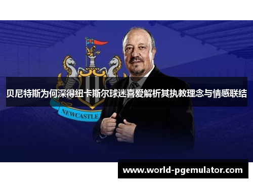 贝尼特斯为何深得纽卡斯尔球迷喜爱解析其执教理念与情感联结