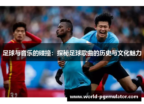 足球与音乐的碰撞：探秘足球歌曲的历史与文化魅力