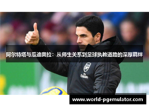 阿尔特塔与瓜迪奥拉:从师生关系到足球执教道路的深厚羁绊 阿尔特塔与瓜迪奥拉:从师生关系到足球执教道路的深厚羁绊