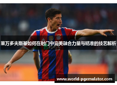 莱万多夫斯基如何在射门中完美融合力量与精准的技艺解析 莱万多夫斯基如何在射门中完美融合力量与精准的技艺解析