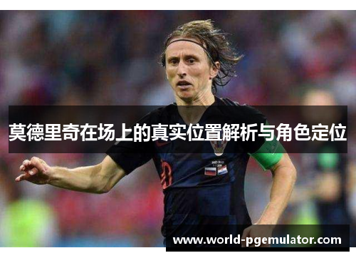 莫德里奇在场上的真实位置解析与角色定位 莫德里奇在场上的真实位置解析与角色定位