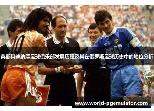 莫斯科迪纳摩足球俱乐部发展历程及其在俄罗斯足球历史中的地位分析