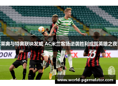 莱奥与特奥联袂发威 AC米兰客场逆袭胜利成就英雄之夜 莱奥与特奥联袂发威 AC米兰客场逆袭胜利成就英雄之夜