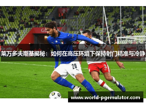 莱万多夫斯基揭秘:如何在高压环境下保持射门精准与冷静 莱万多夫斯基揭秘:如何在高压环境下保持射门精准与冷静