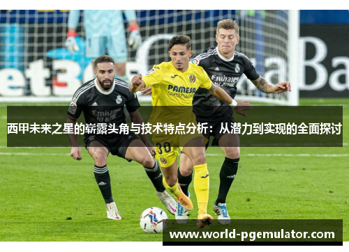 西甲未来之星的崭露头角与技术特点分析：从潜力到实现的全面探讨