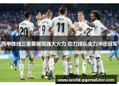 西甲锋线三重奏展现强大火力 助力球队全力冲击冠军