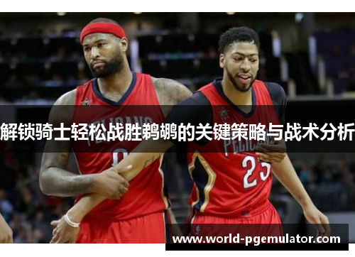 解锁骑士轻松战胜鹈鹕的关键策略与战术分析