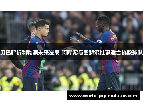 贝巴解析利物浦未来发展 阿隆索与图赫尔谁更适合执教球队