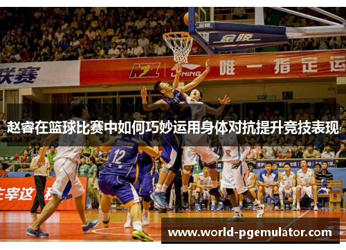 赵睿在篮球比赛中如何巧妙运用身体对抗提升竞技表现 赵睿在篮球比赛中如何巧妙运用身体对抗提升竞技表现