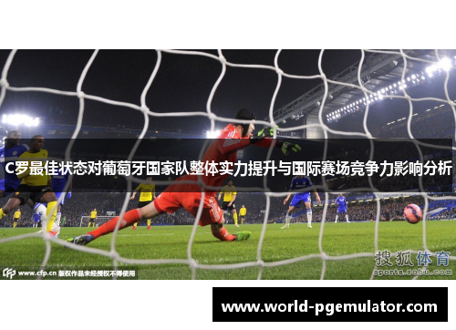 C罗最佳状态对葡萄牙国家队整体实力提升与国际赛场竞争力影响分析