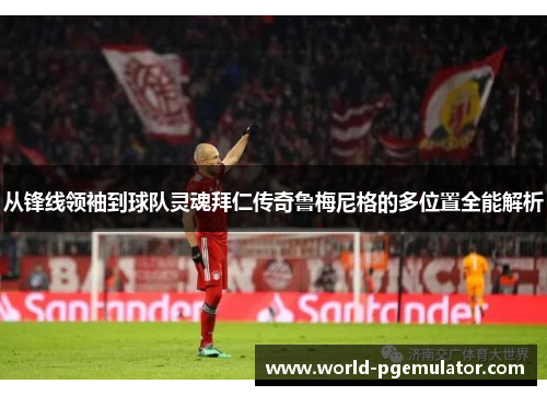 从锋线领袖到球队灵魂拜仁传奇鲁梅尼格的多位置全能解析 从锋线领袖到球队灵魂拜仁传奇鲁梅尼格的多位置全能解析