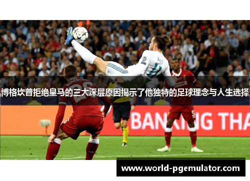 博格坎普拒绝皇马的三大深层原因揭示了他独特的足球理念与人生选择 博格坎普拒绝皇马的三大深层原因揭示了他独特的足球理念与人生选择