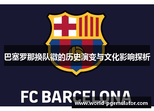 巴塞罗那换队徽的历史演变与文化影响探析 巴塞罗那换队徽的历史演变与文化影响探析