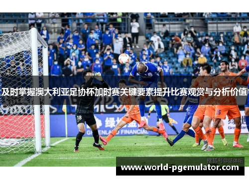 及时掌握澳大利亚足协杯加时赛关键要素提升比赛观赏与分析价值 及时掌握澳大利亚足协杯加时赛关键要素提升比赛观赏与分析价值