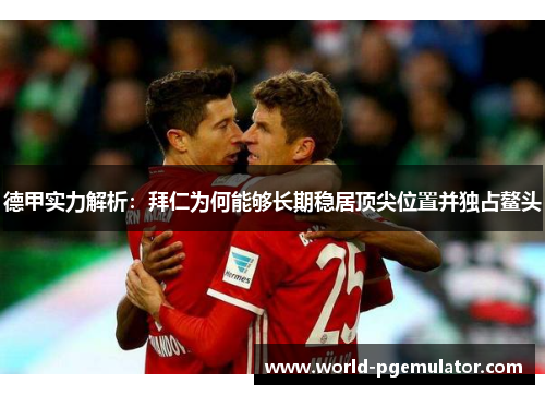 德甲实力解析:拜仁为何能够长期稳居顶尖位置并独占鳌头 德甲实力解析:拜仁为何能够长期稳居顶尖位置并独占鳌头
